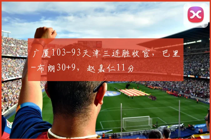 广厦103-93天津三连胜收官，巴里-布朗30+9，赵嘉仁11分