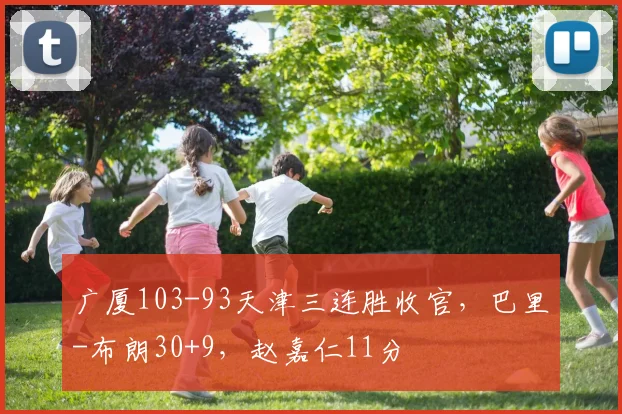 广厦103-93天津三连胜收官，巴里-布朗30+9，赵嘉仁11分