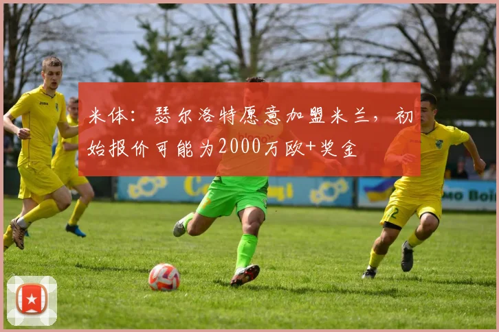 米体：瑟尔洛特愿意加盟米兰，初始报价可能为2000万欧+奖金