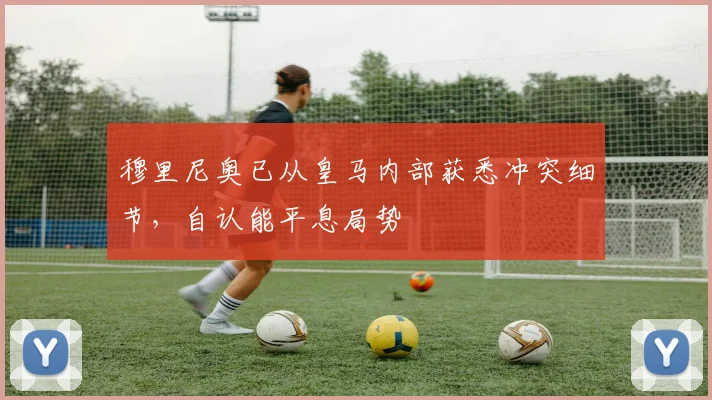 穆里尼奥已从皇马内部获悉冲突细节，自认能平息局势