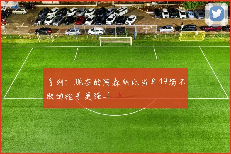 亨利：现在的阿森纳比当年49场不败的枪手更强_1