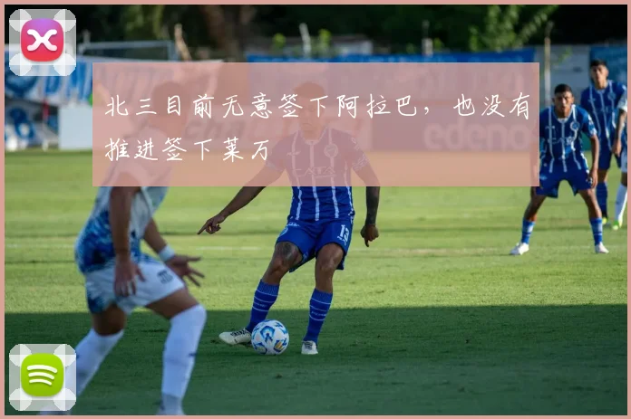 北三目前无意签下阿拉巴，也没有推进签下莱万