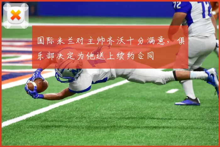 国际米兰对主帅齐沃十分满意，俱乐部决定为他送上续约合同