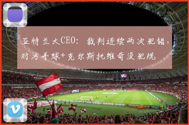 亚特兰大CEO：裁判连续两次犯错，对方手球+克尔斯托维奇没犯规