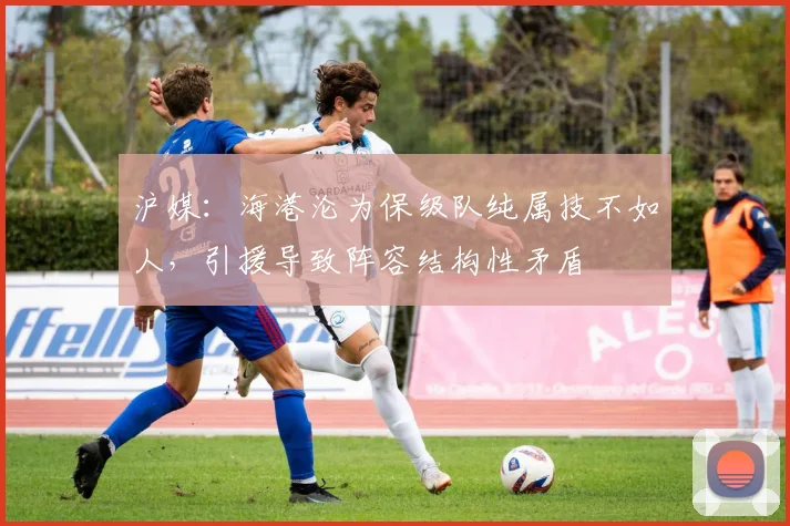 沪媒：海港沦为保级队纯属技不如人，引援导致阵容结构性矛盾