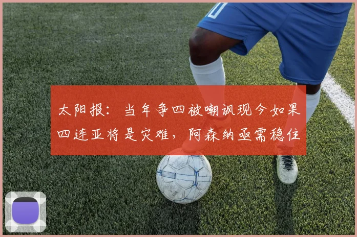 太阳报：当年争四被嘲讽现今如果四连亚将是灾难，阿森纳亟需稳住