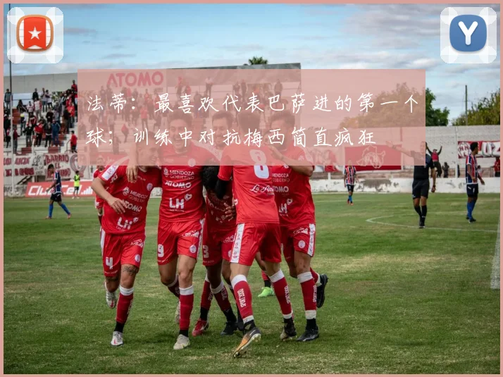 法蒂：最喜欢代表巴萨进的第一个球；训练中对抗梅西简直疯狂